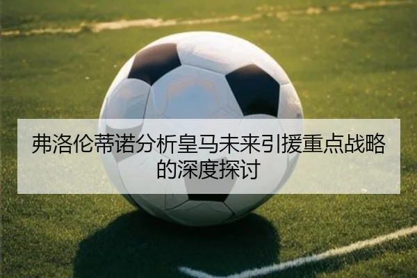 弗洛伦蒂诺分析皇马未来引援重点战略的深度探讨