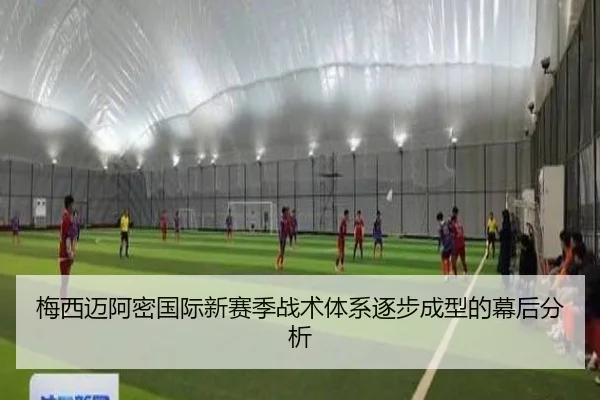 梅西迈阿密国际新赛季战术体系逐步成型的幕后分析