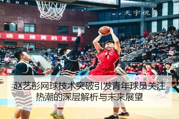 赵艺彤网球技术突破引发青年球员关注热潮的深层解析与未来展望