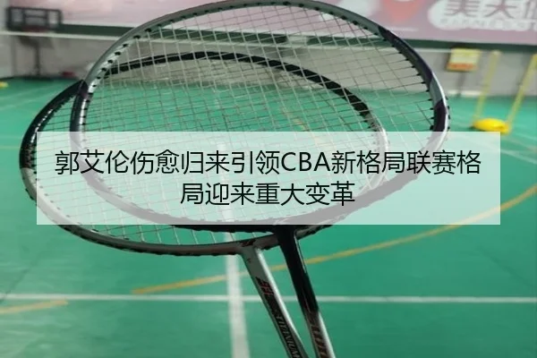 郭艾伦伤愈归来引领CBA新格局联赛格局迎来重大变革
