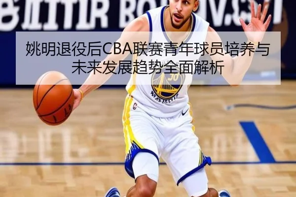 姚明退役后CBA联赛青年球员培养与未来发展趋势全面解析