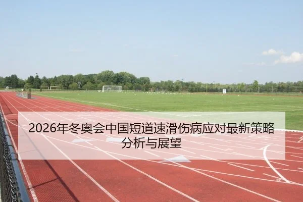 2026年冬奥会中国短道速滑伤病应对最新策略分析与展望