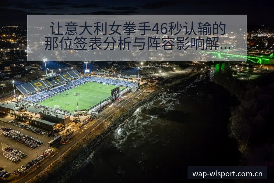 让意大利女拳手46秒认输的那位签表分析与阵容影响解读 - 纬来体育