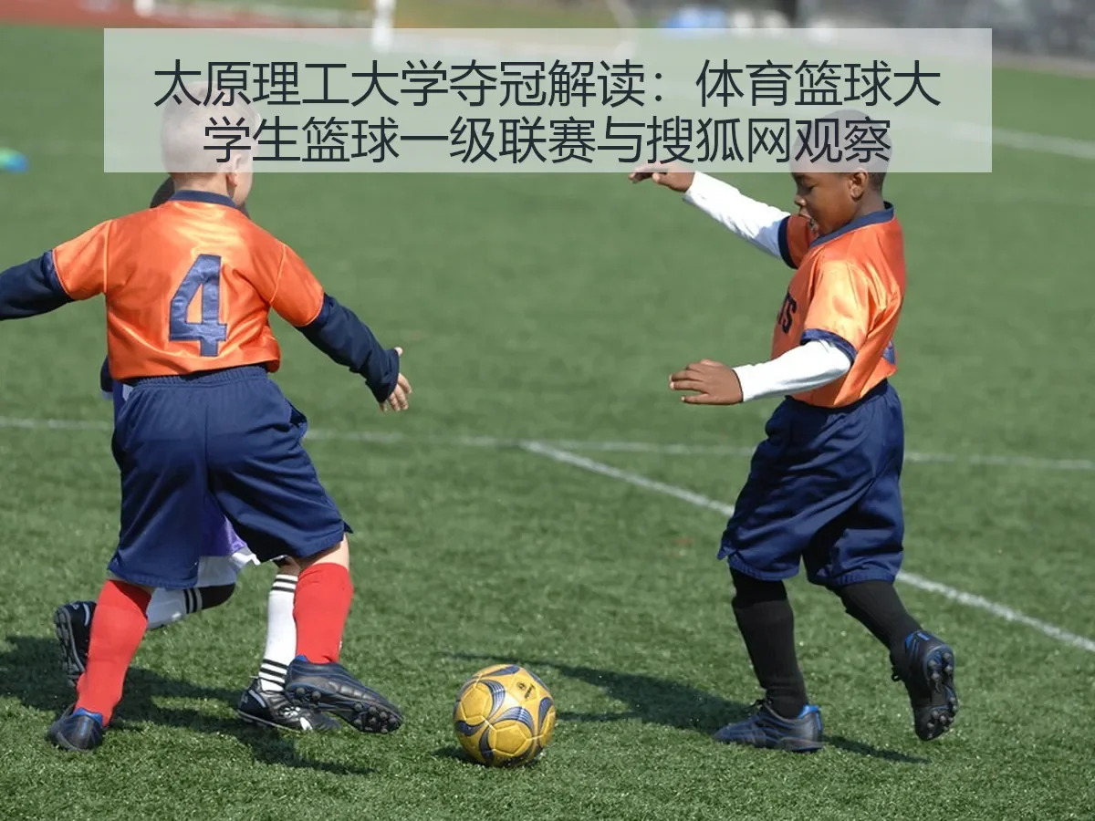 太原理工大学夺冠解读：体育篮球大学生篮球一级联赛与观察